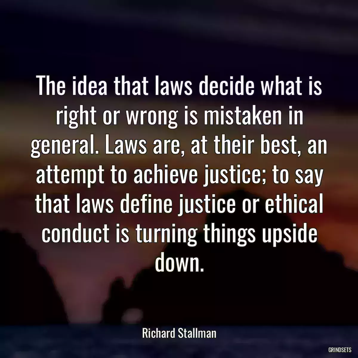 The idea that laws decide what is right or wrong is mistaken in general. Laws are, at their best, an attempt to achieve justice; to say that laws define justice or ethical conduct is turning things upside down.