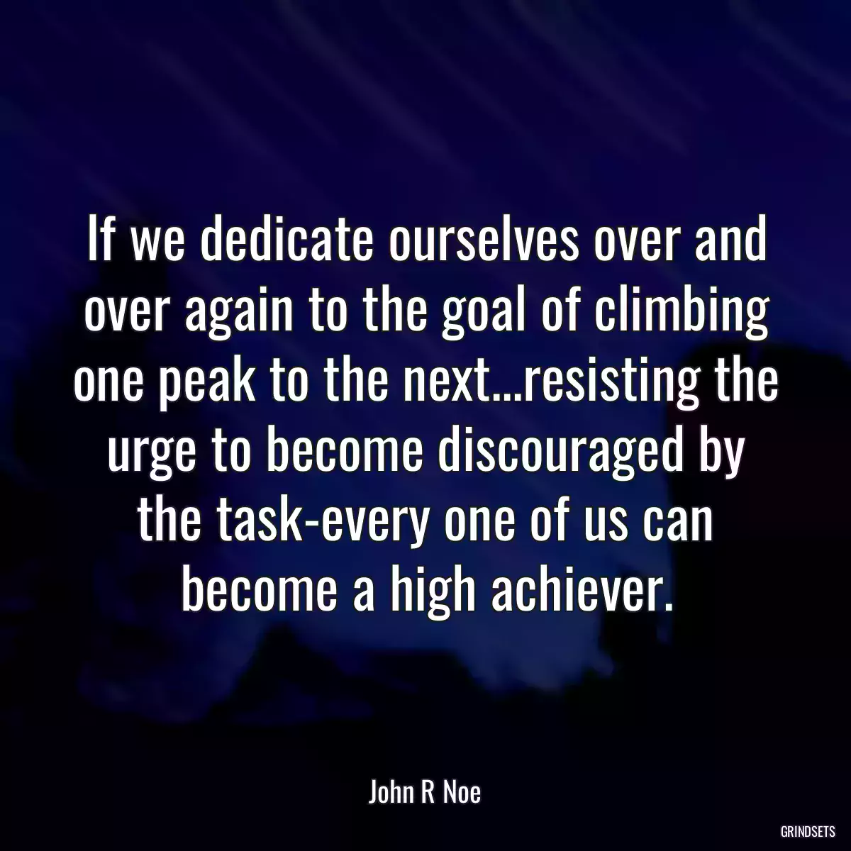 If we dedicate ourselves over and over again to the goal of climbing one peak to the next...resisting the urge to become discouraged by the task-every one of us can become a high achiever.