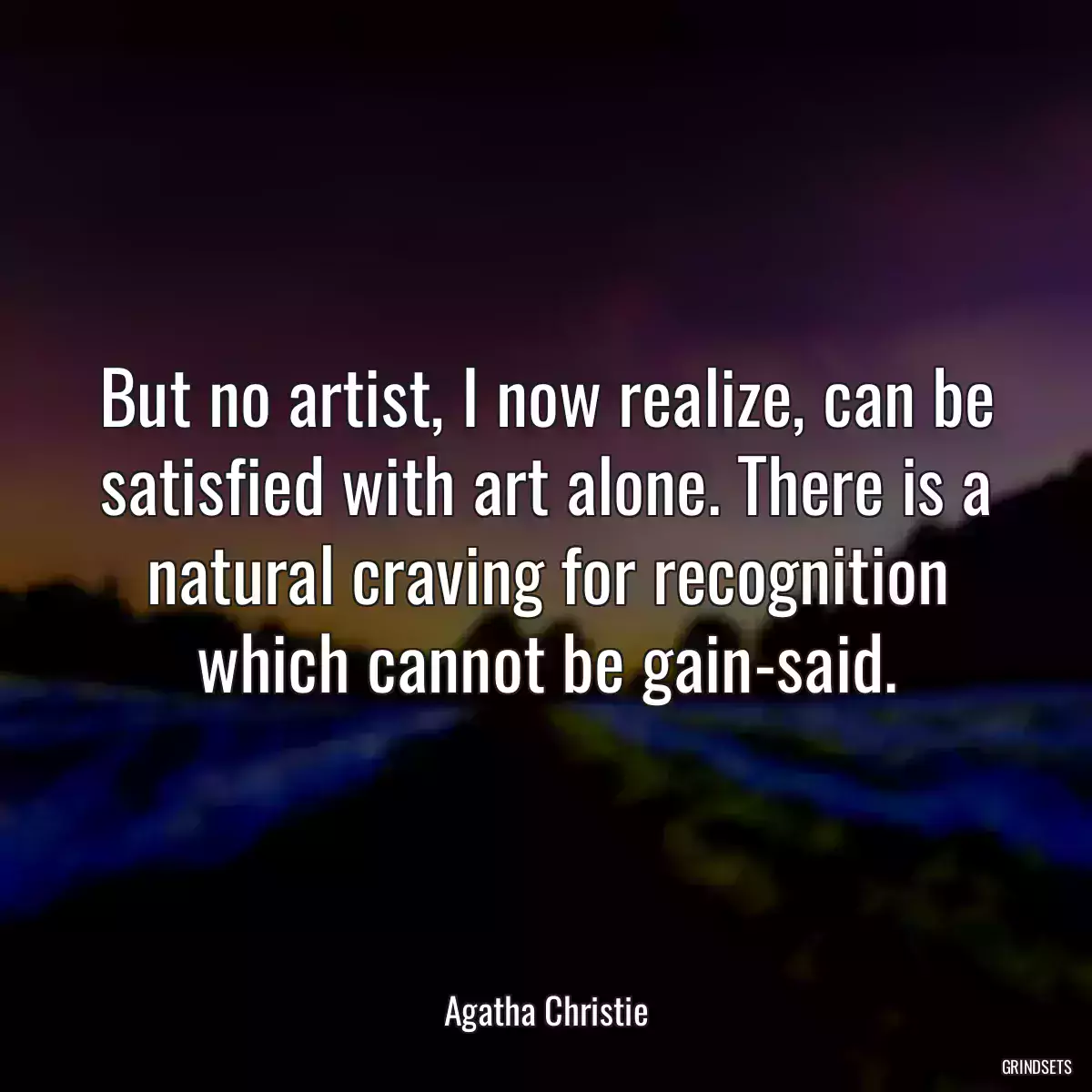 But no artist, I now realize, can be satisfied with art alone. There is a natural craving for recognition which cannot be gain-said.