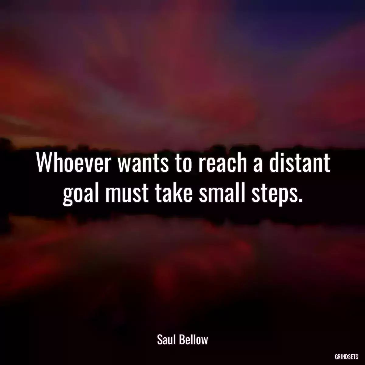 Whoever wants to reach a distant goal must take small steps.