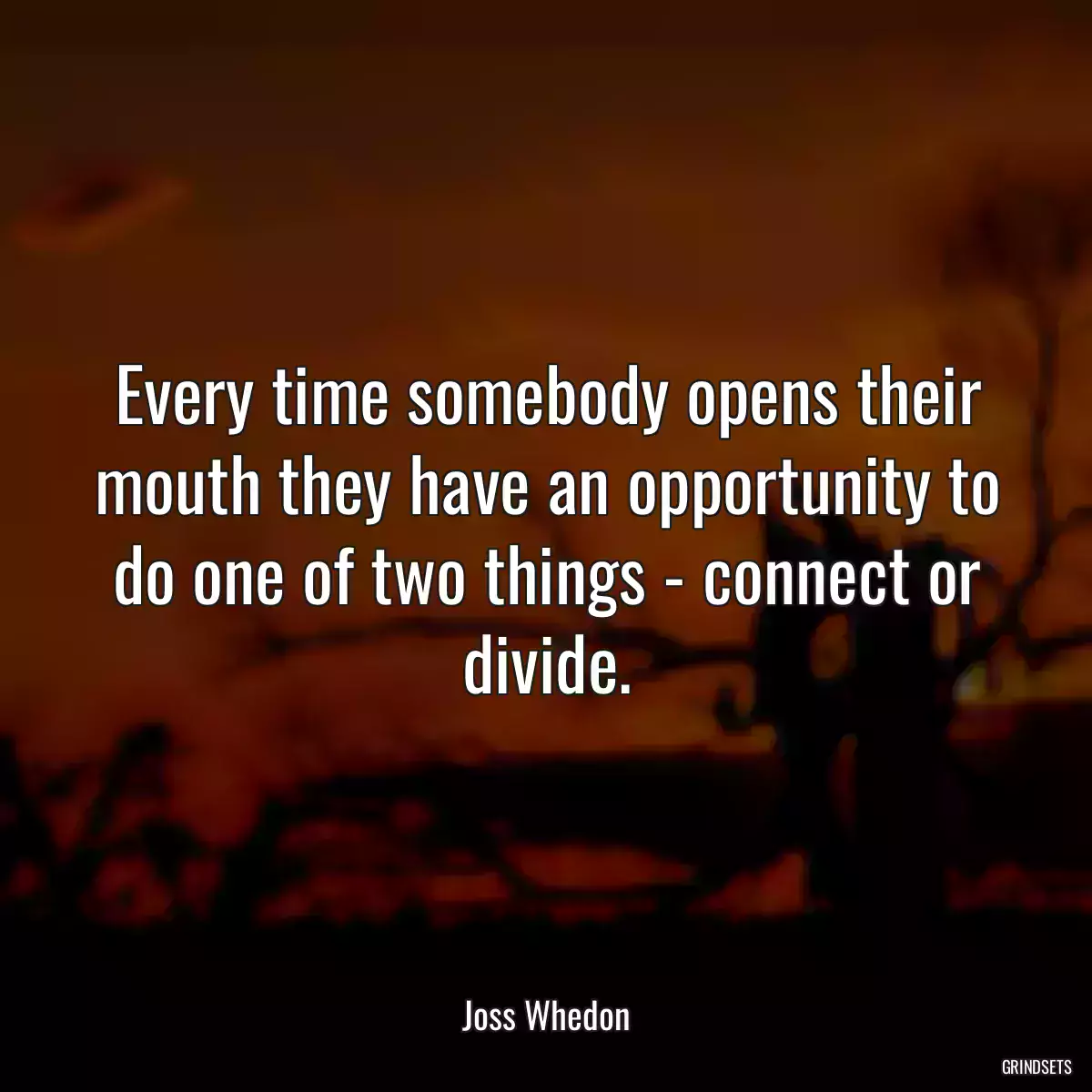 Every time somebody opens their mouth they have an opportunity to do one of two things - connect or divide.