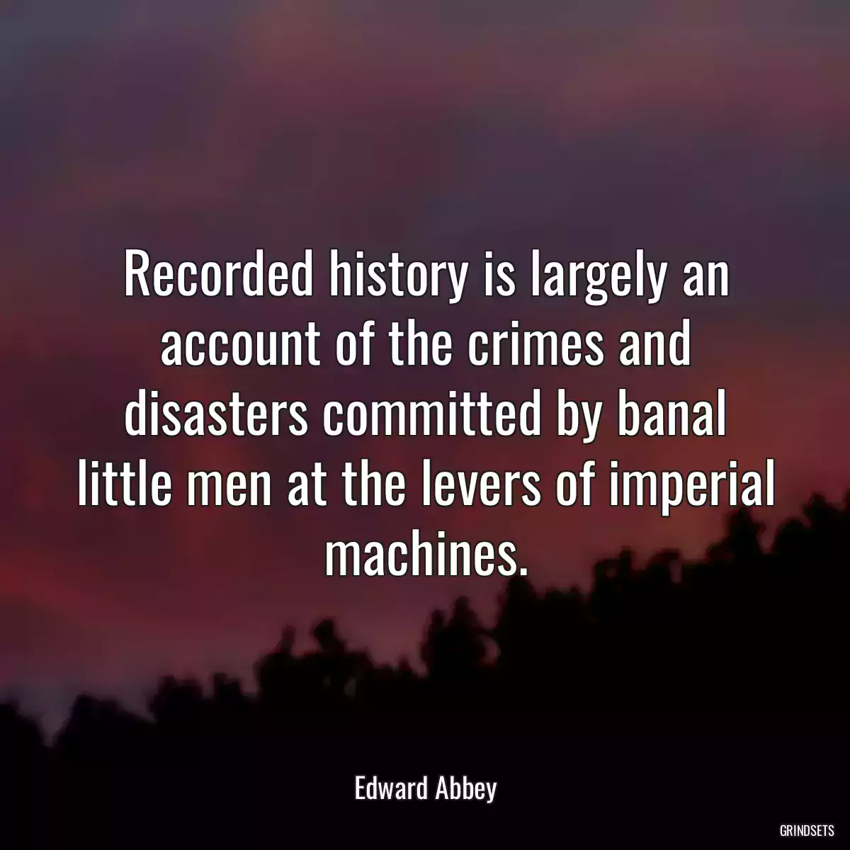 Recorded history is largely an account of the crimes and disasters committed by banal little men at the levers of imperial machines.