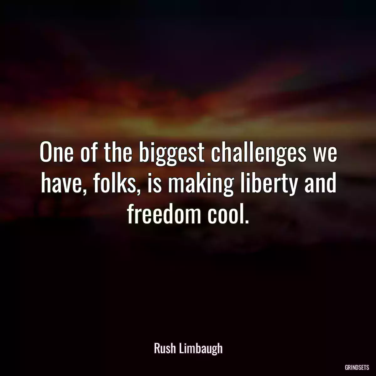 One of the biggest challenges we have, folks, is making liberty and freedom cool.