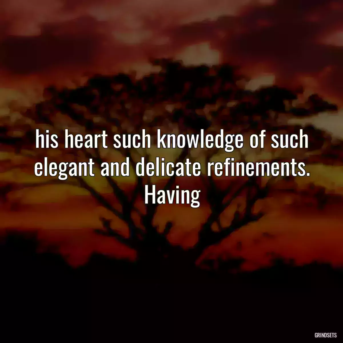  his heart such knowledge of such elegant and delicate refinements. Having 
