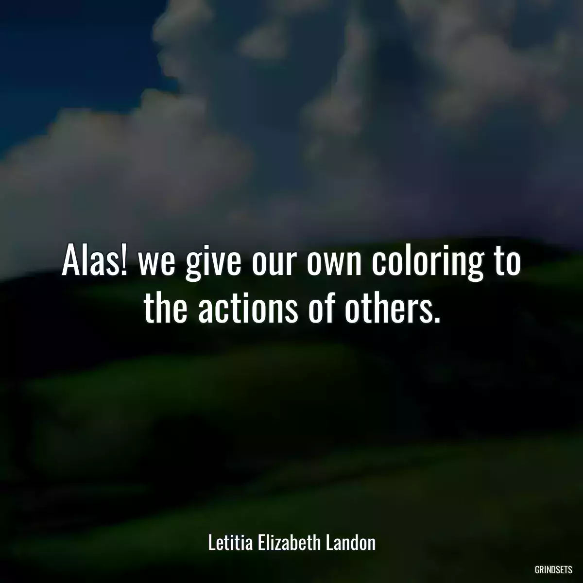 Alas! we give our own coloring to the actions of others.