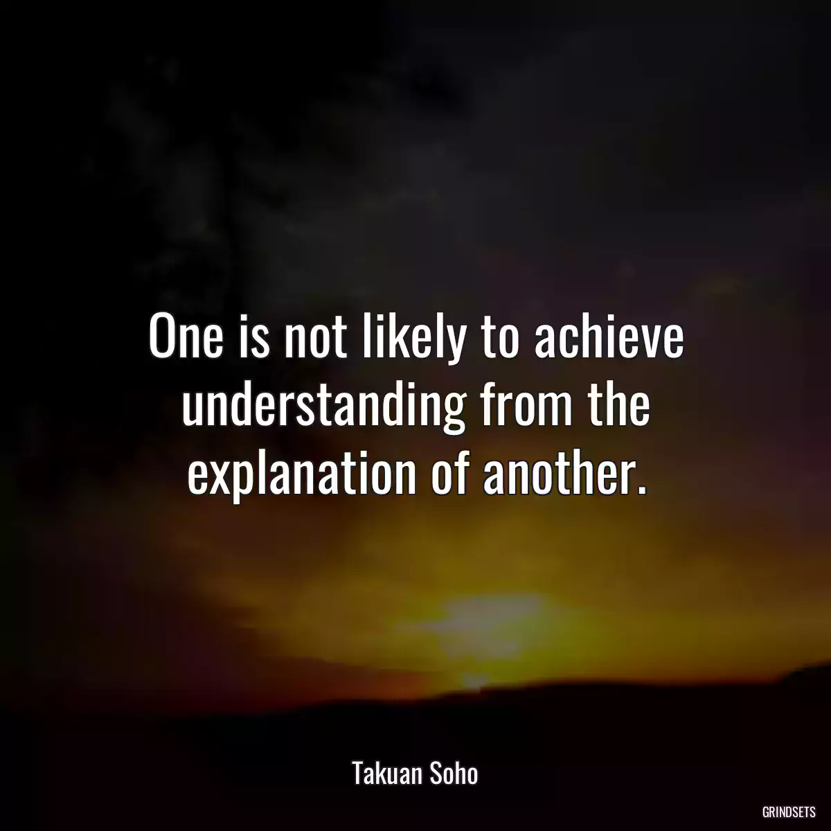 One is not likely to achieve understanding from the explanation of another.