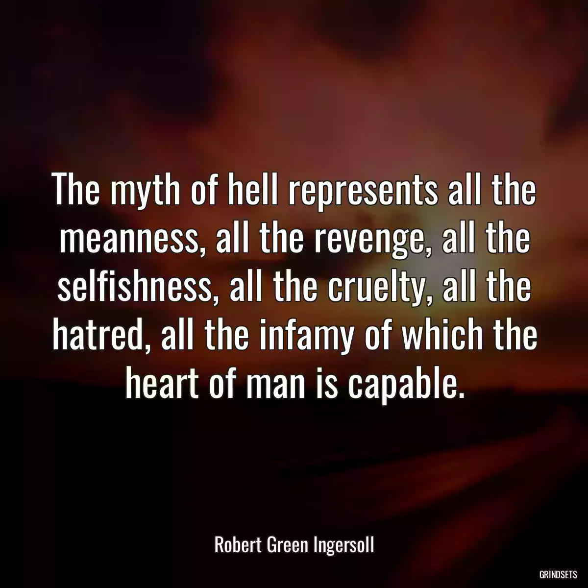 The myth of hell represents all the meanness, all the revenge, all the selfishness, all the cruelty, all the hatred, all the infamy of which the heart of man is capable.