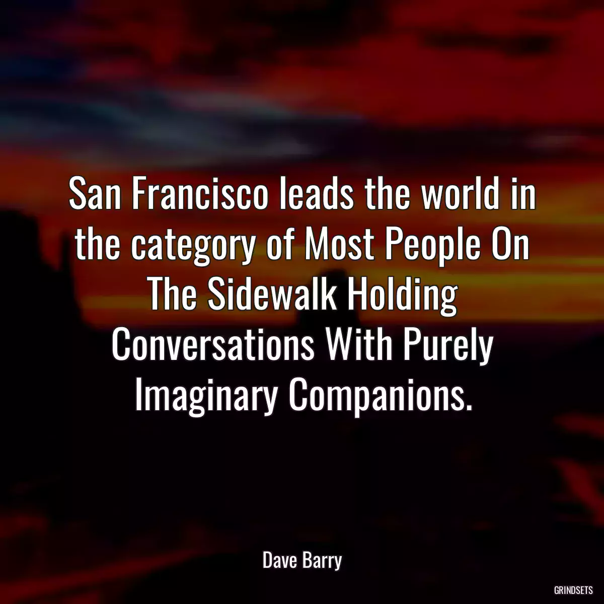 San Francisco leads the world in the category of Most People On The Sidewalk Holding Conversations With Purely Imaginary Companions.