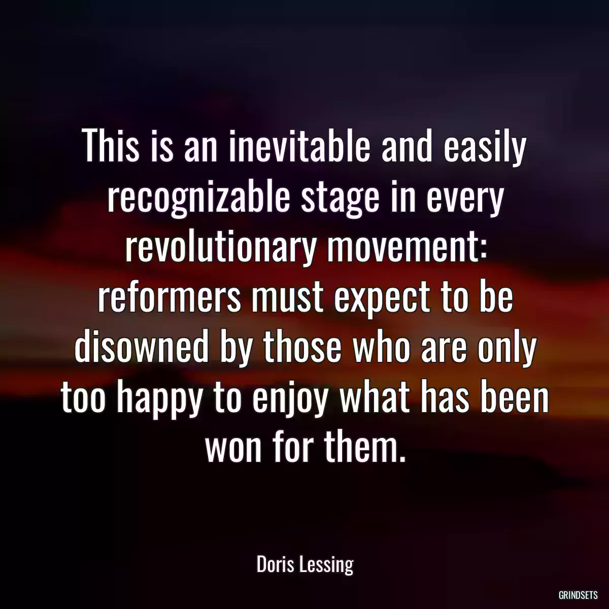 This is an inevitable and easily recognizable stage in every revolutionary movement: reformers must expect to be disowned by those who are only too happy to enjoy what has been won for them.