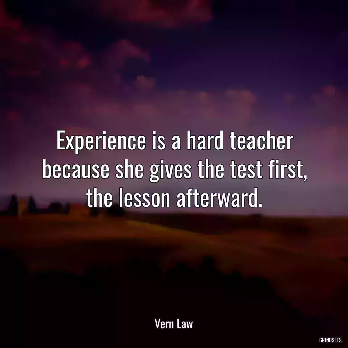 Experience is a hard teacher because she gives the test first, the lesson afterward.