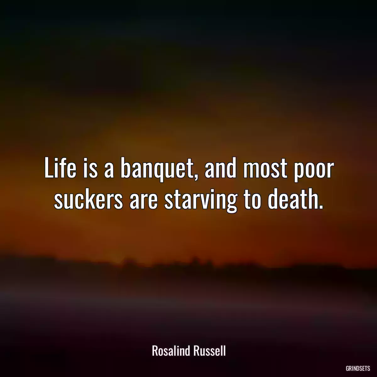 Life is a banquet, and most poor suckers are starving to death.