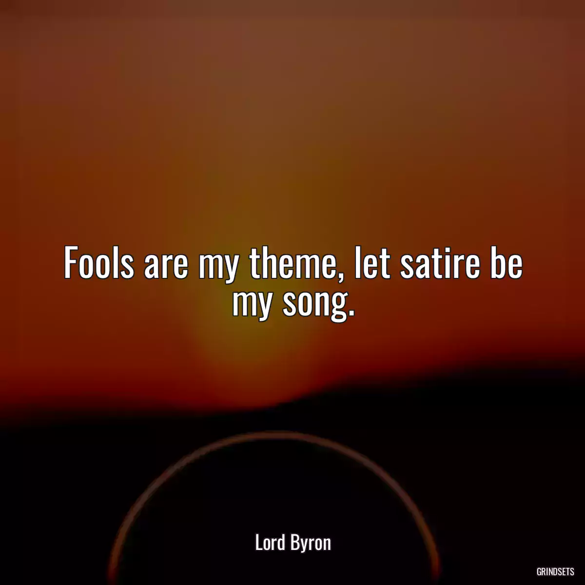 Fools are my theme, let satire be my song.