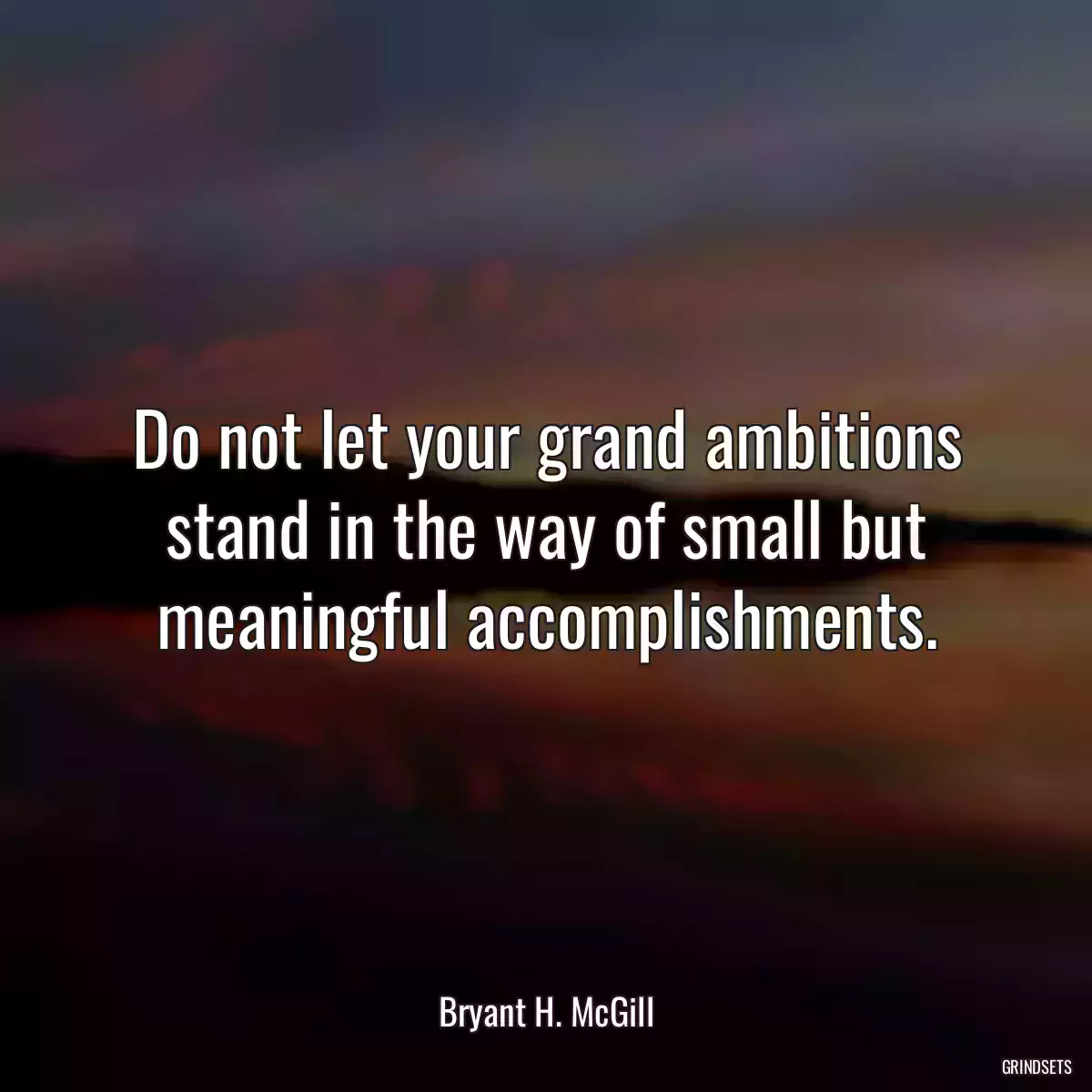 Do not let your grand ambitions stand in the way of small but meaningful accomplishments.