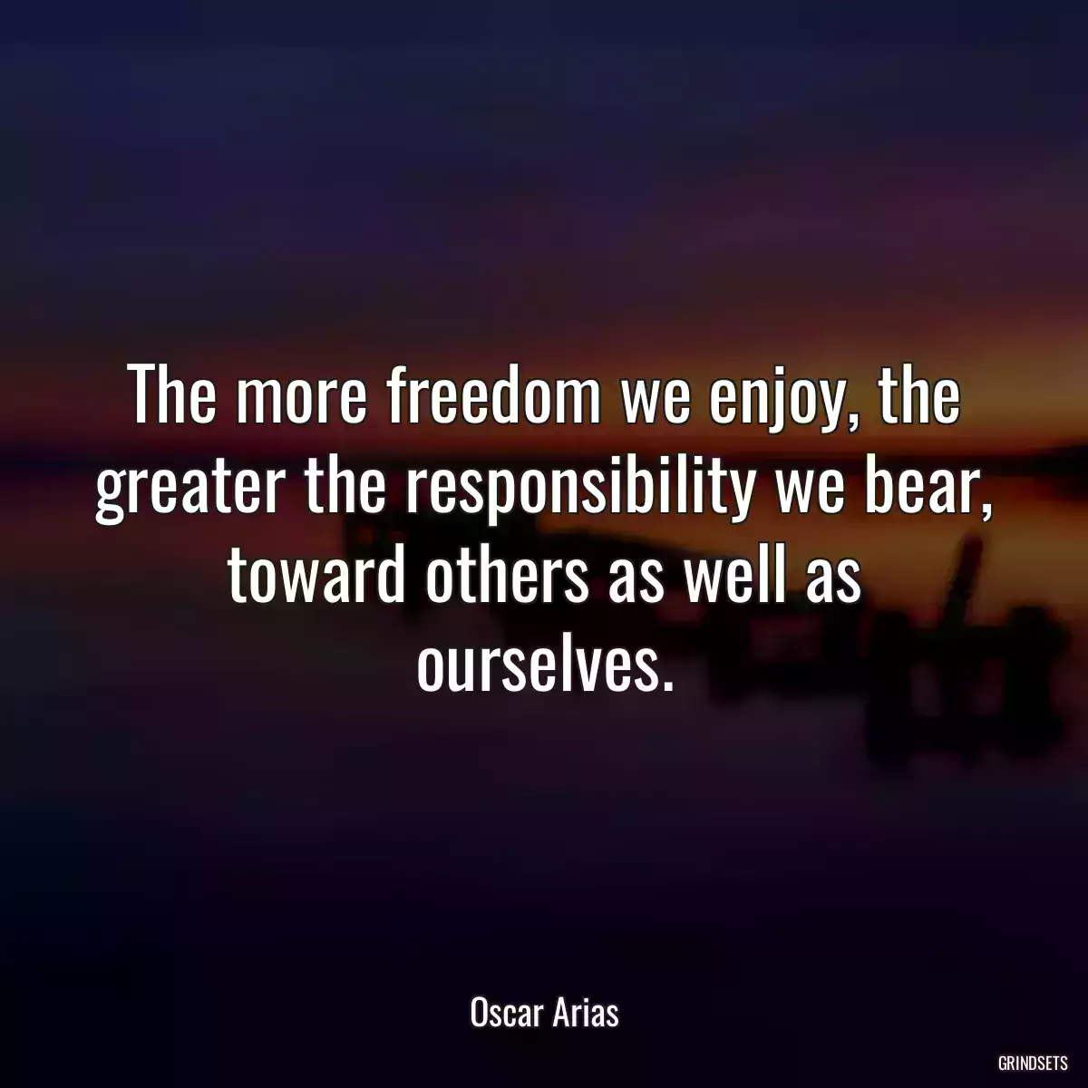 The more freedom we enjoy, the greater the responsibility we bear, toward others as well as ourselves.