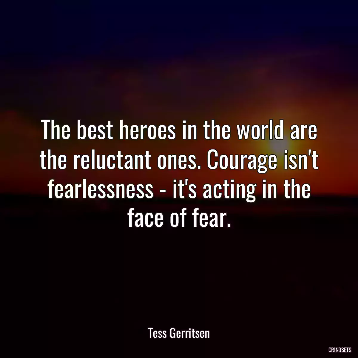 The best heroes in the world are the reluctant ones. Courage isn\'t fearlessness - it\'s acting in the face of fear.