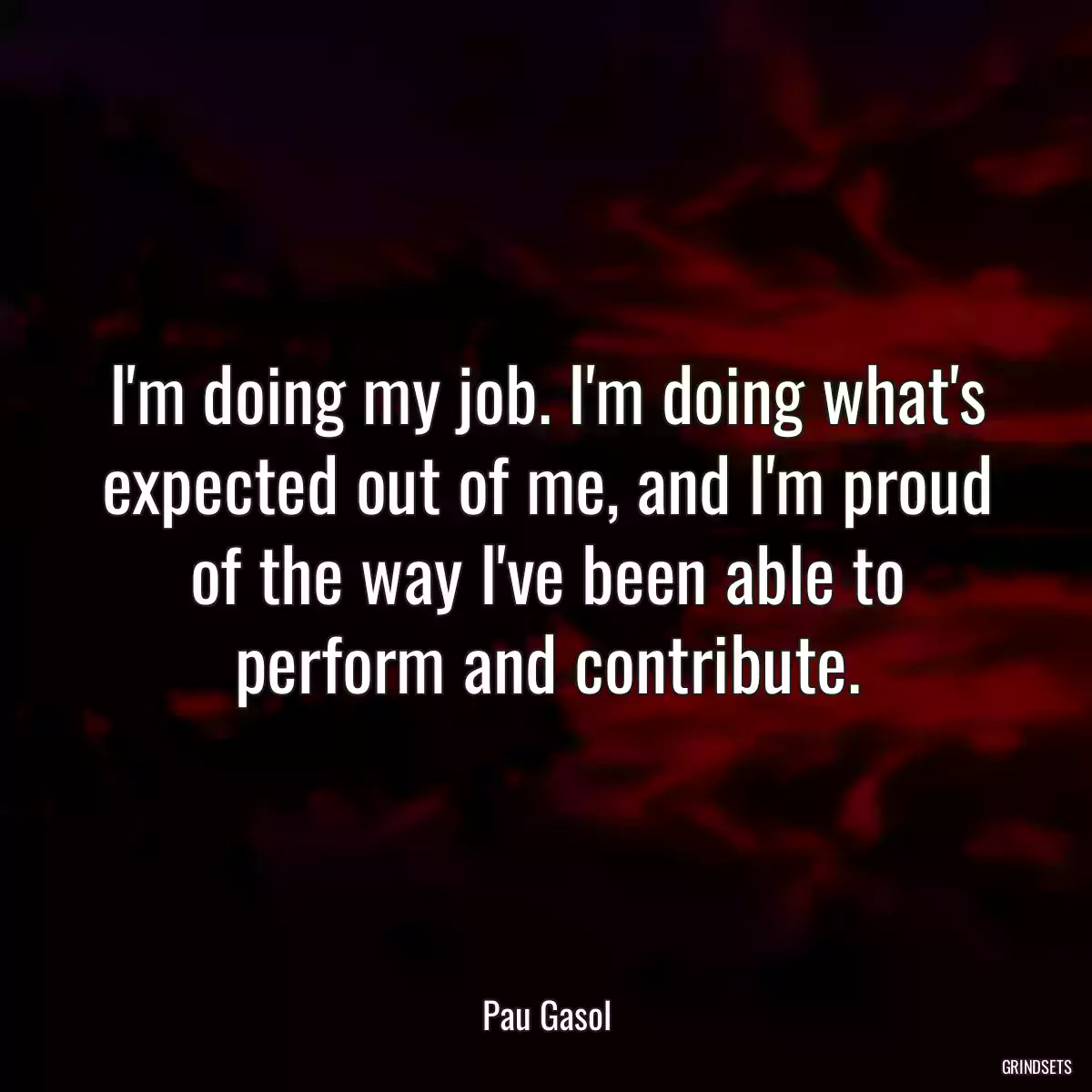 I\'m doing my job. I\'m doing what\'s expected out of me, and I\'m proud of the way I\'ve been able to perform and contribute.