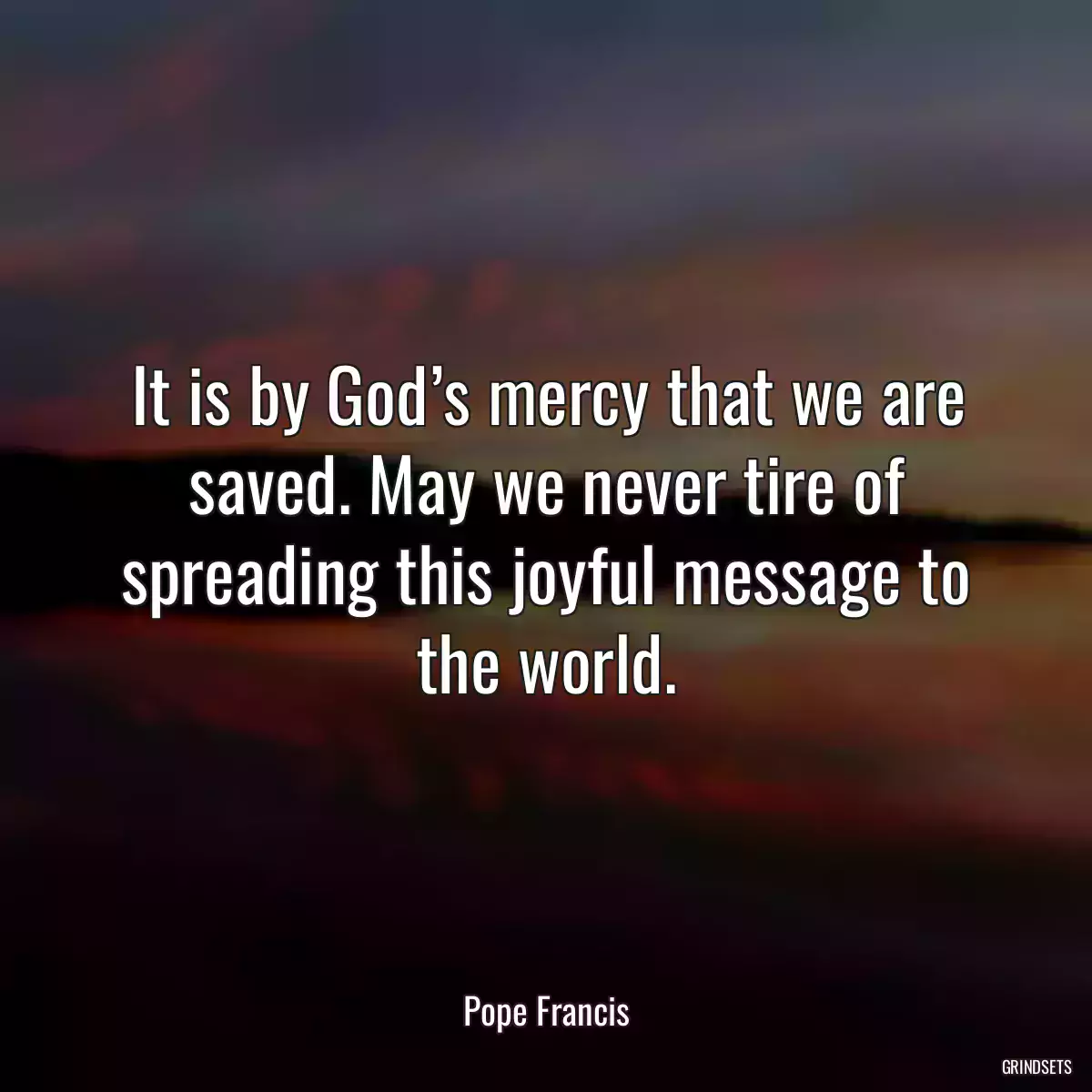 It is by God’s mercy that we are saved. May we never tire of spreading this joyful message to the world.