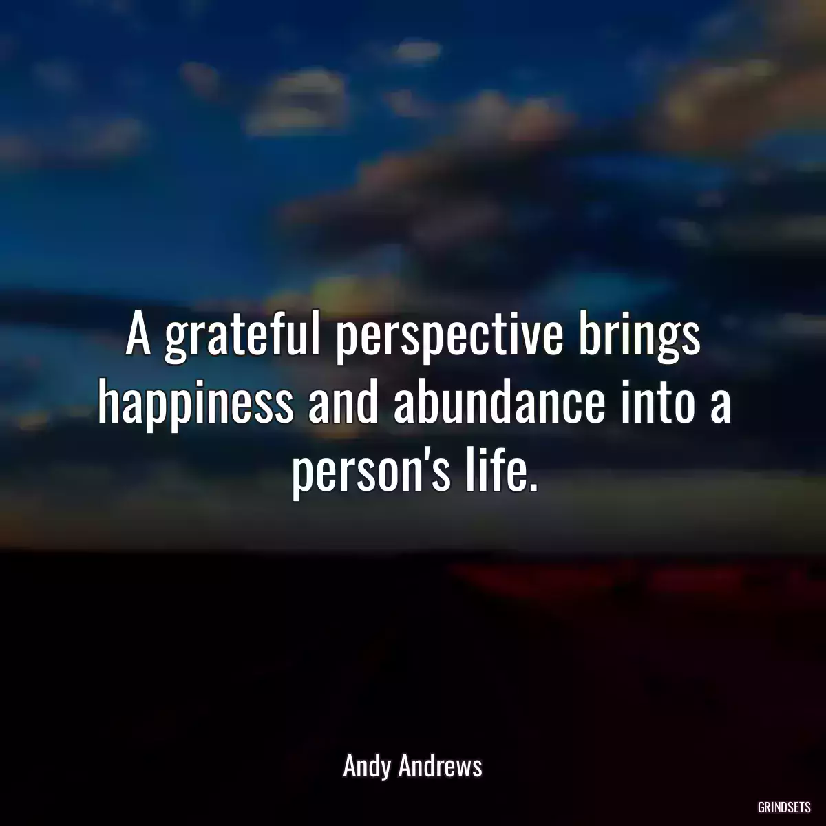 A grateful perspective brings happiness and abundance into a person\'s life.