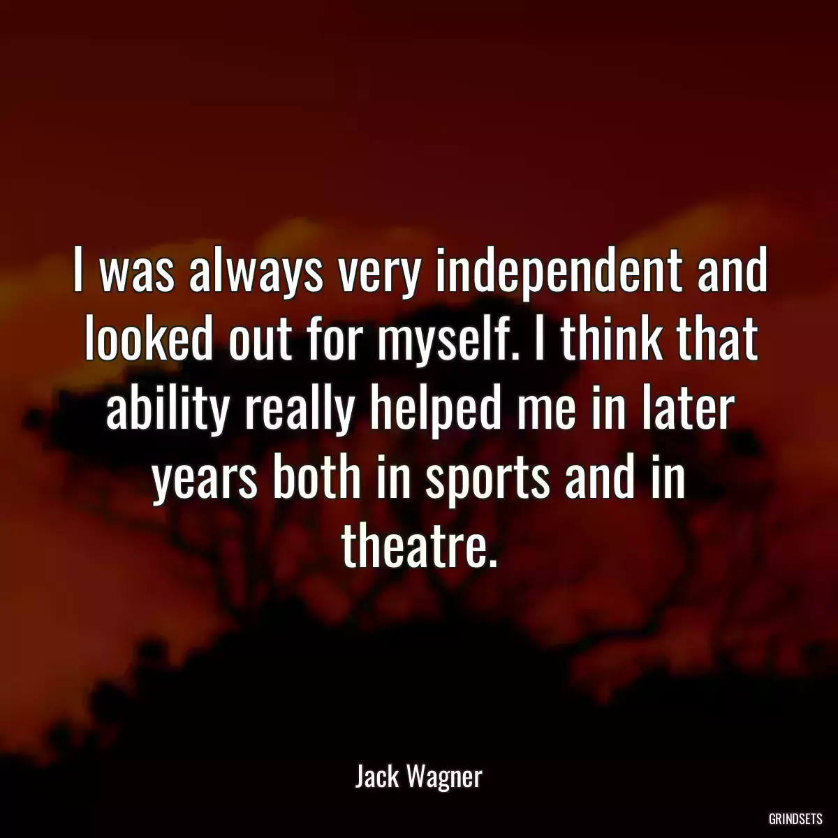 I was always very independent and looked out for myself. I think that ability really helped me in later years both in sports and in theatre.