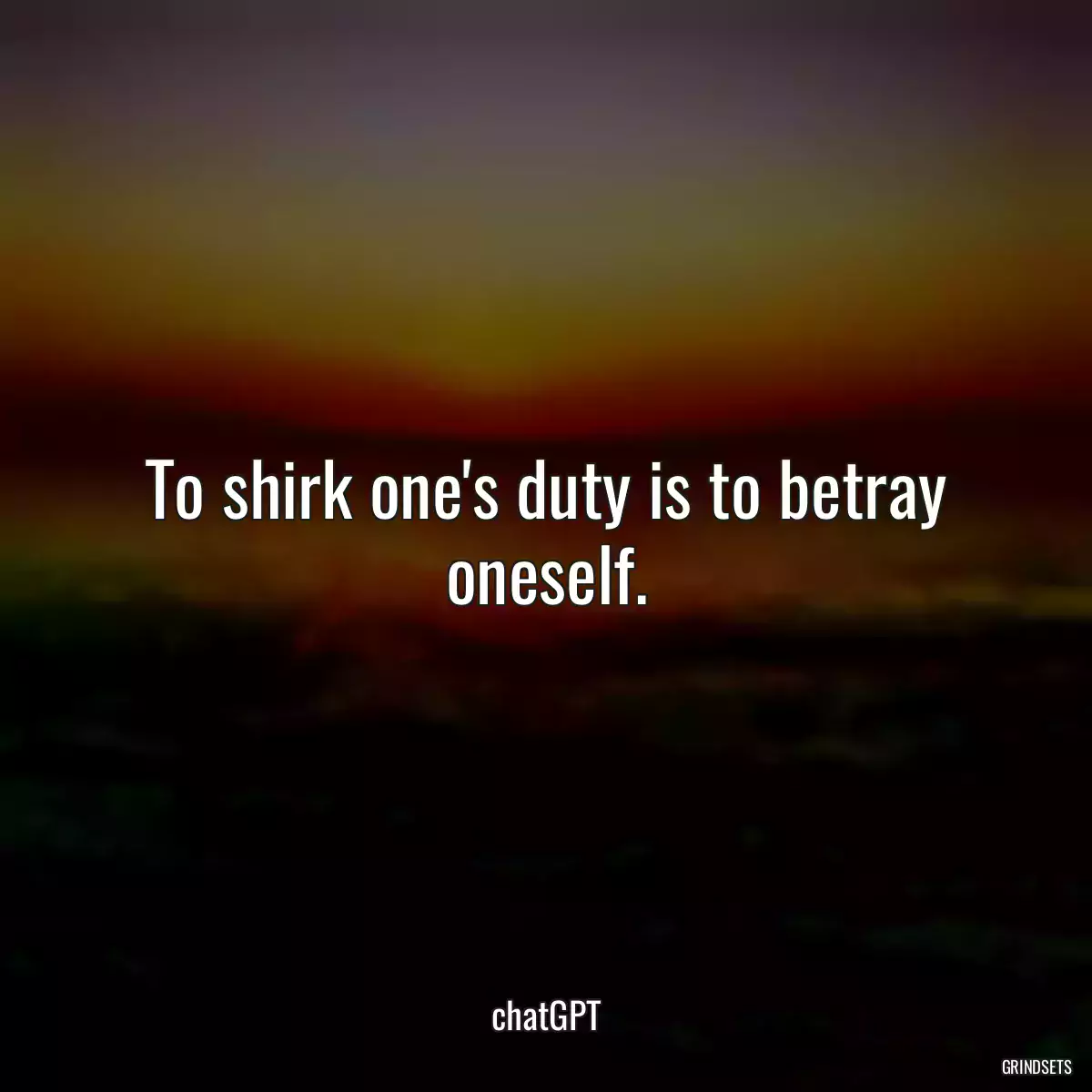 To shirk one\'s duty is to betray oneself.