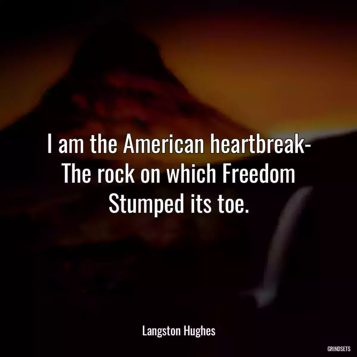 I am the American heartbreak- The rock on which Freedom Stumped its toe.