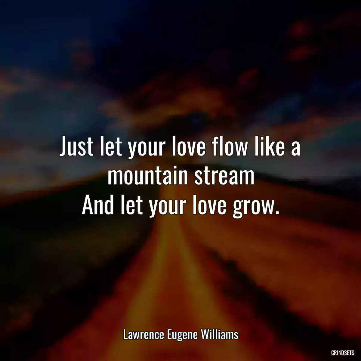 Just let your love flow like a mountain stream
And let your love grow.