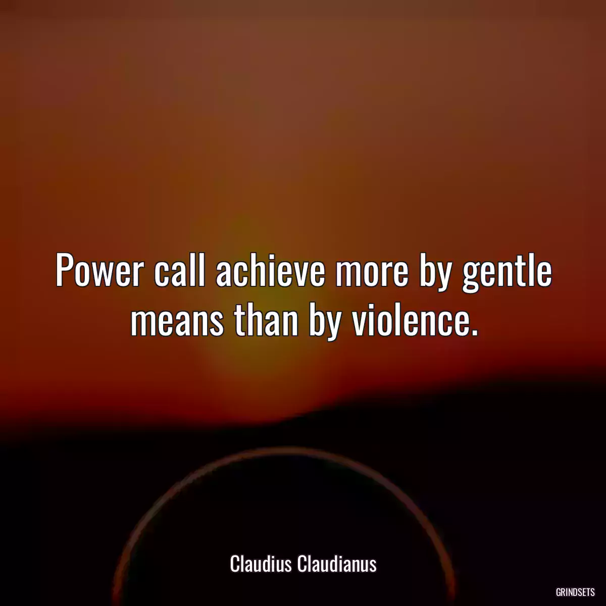 Power call achieve more by gentle means than by violence.