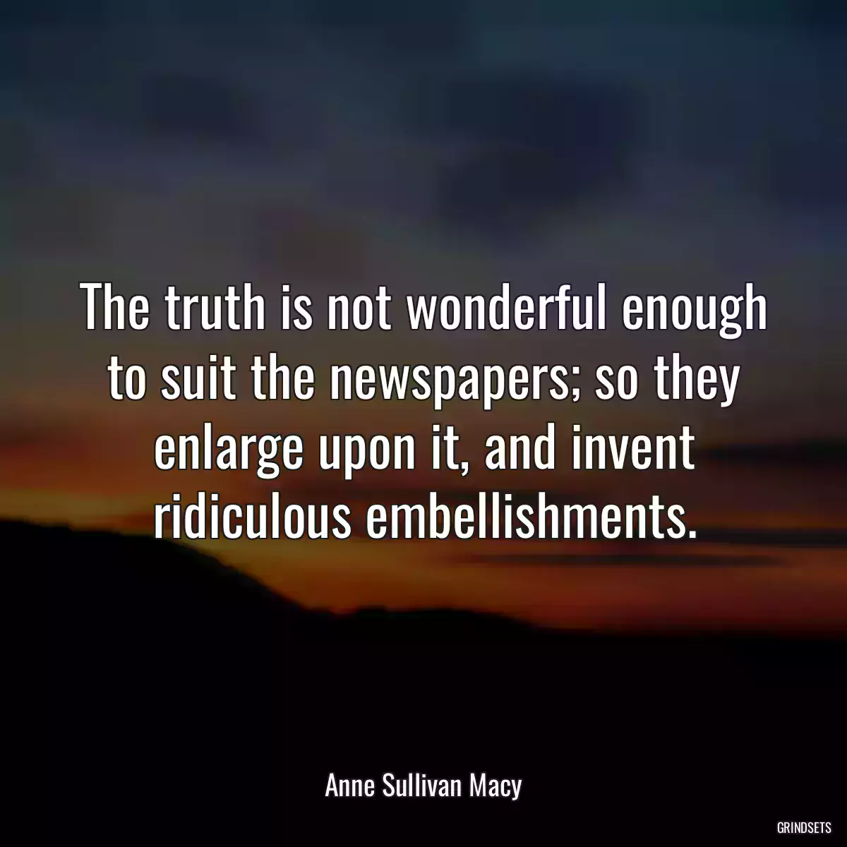 The truth is not wonderful enough to suit the newspapers; so they enlarge upon it, and invent ridiculous embellishments.