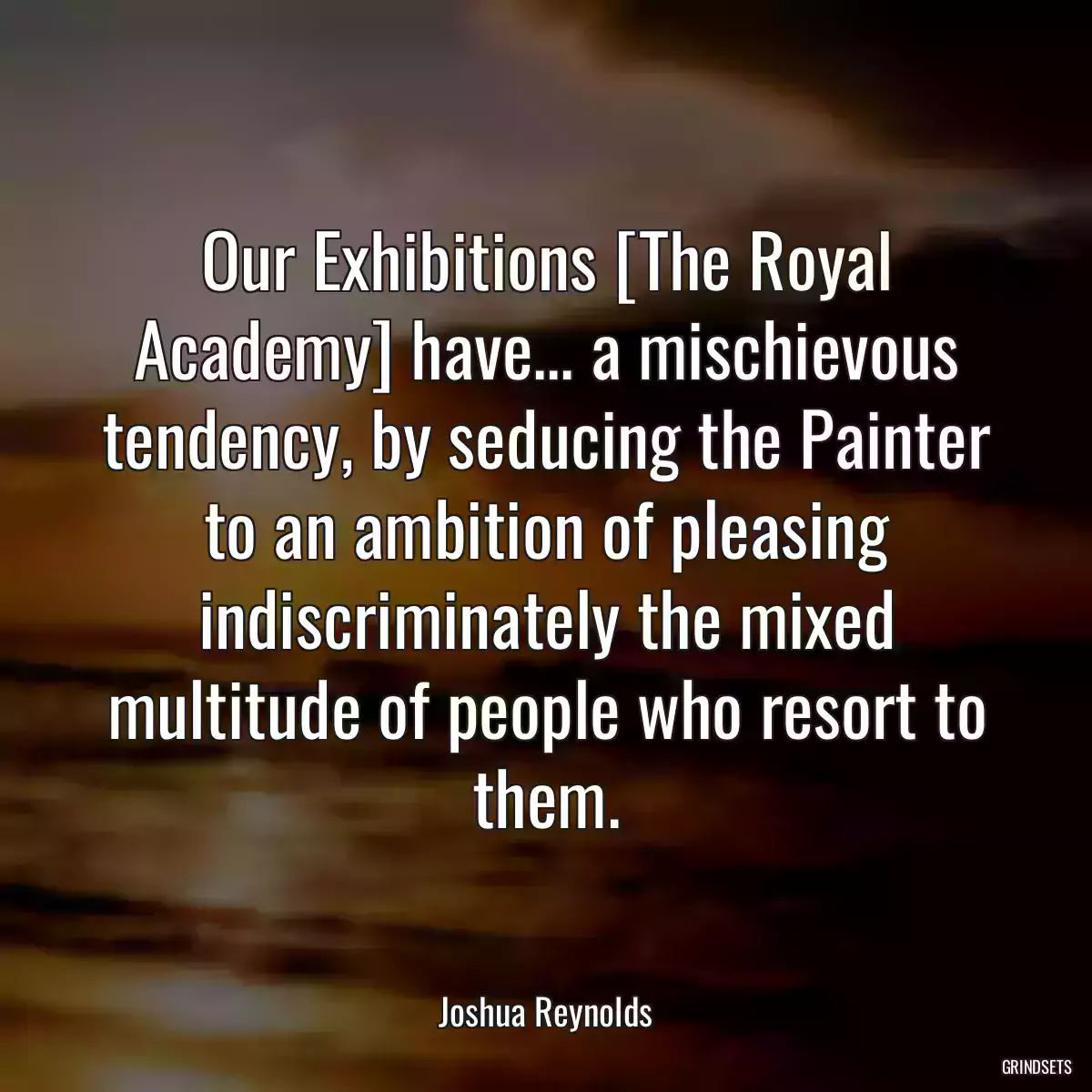 Our Exhibitions [The Royal Academy] have... a mischievous tendency, by seducing the Painter to an ambition of pleasing indiscriminately the mixed multitude of people who resort to them.