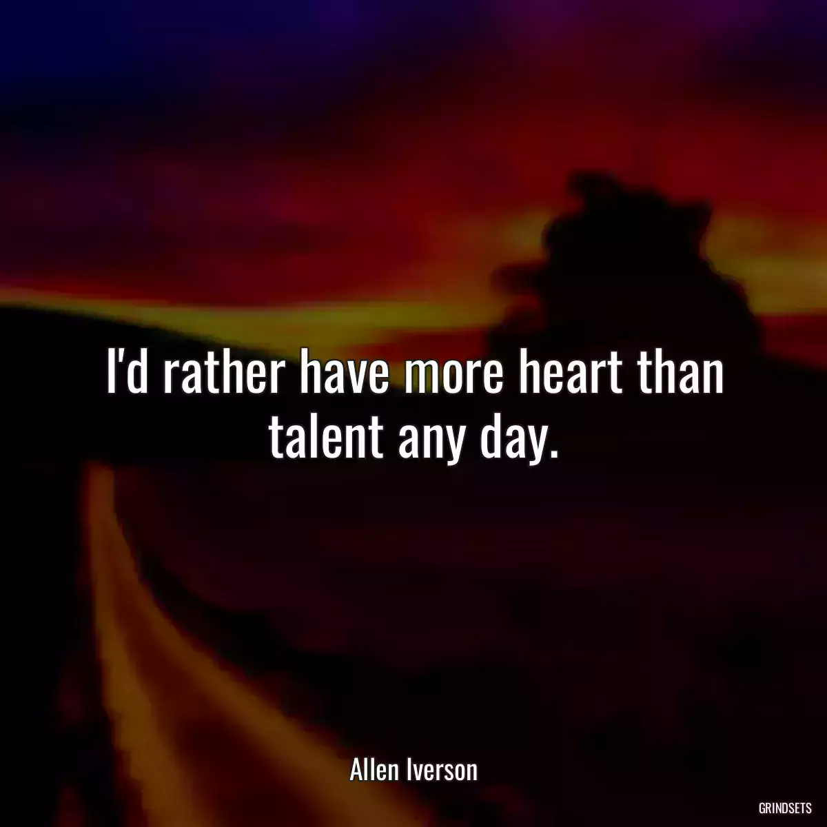 I\'d rather have more heart than talent any day.