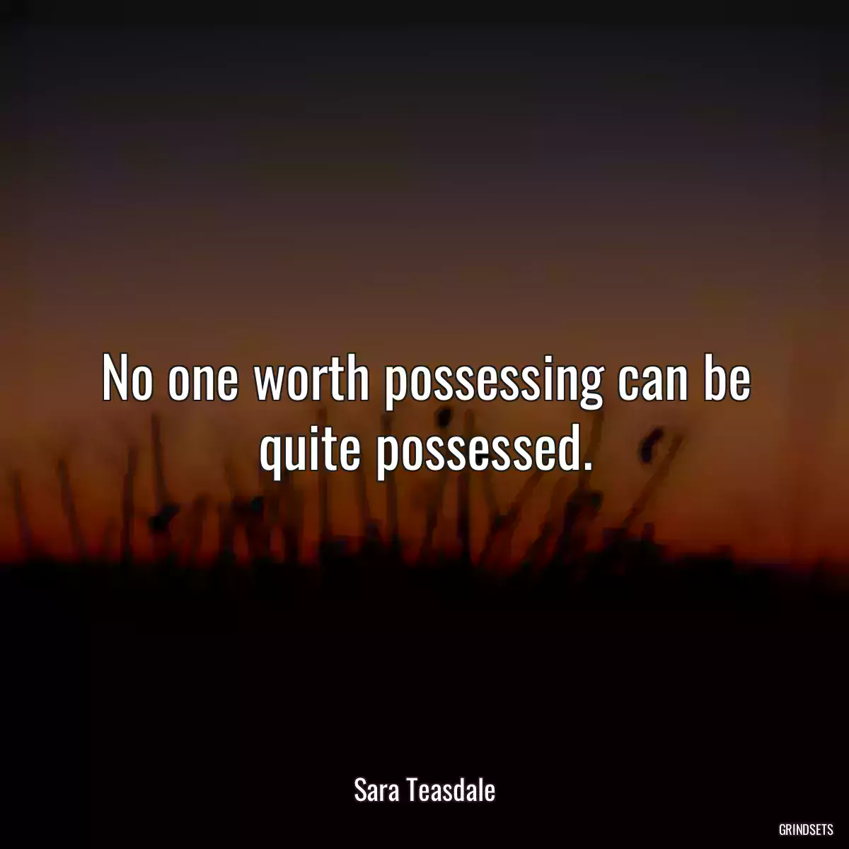 No one worth possessing can be quite possessed.