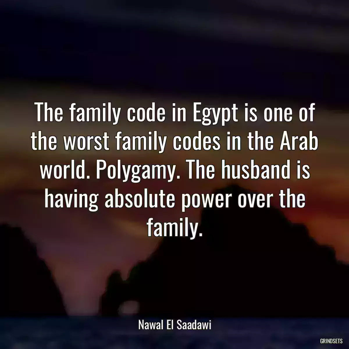 The family code in Egypt is one of the worst family codes in the Arab world. Polygamy. The husband is having absolute power over the family.