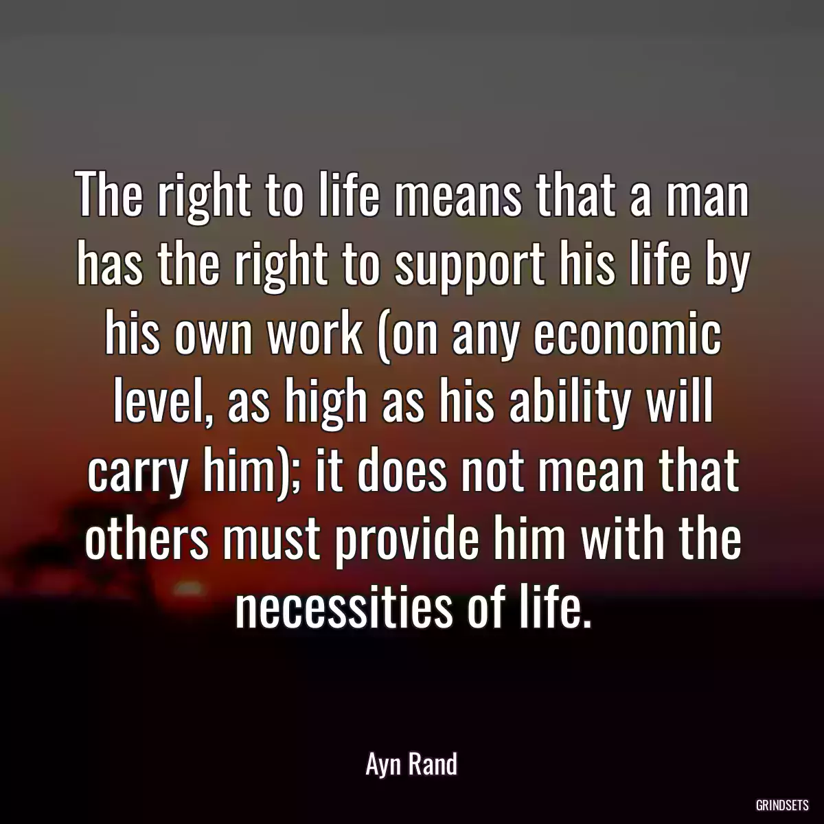 The right to life means that a man has the right to support his life by his own work (on any economic level, as high as his ability will carry him); it does not mean that others must provide him with the necessities of life.