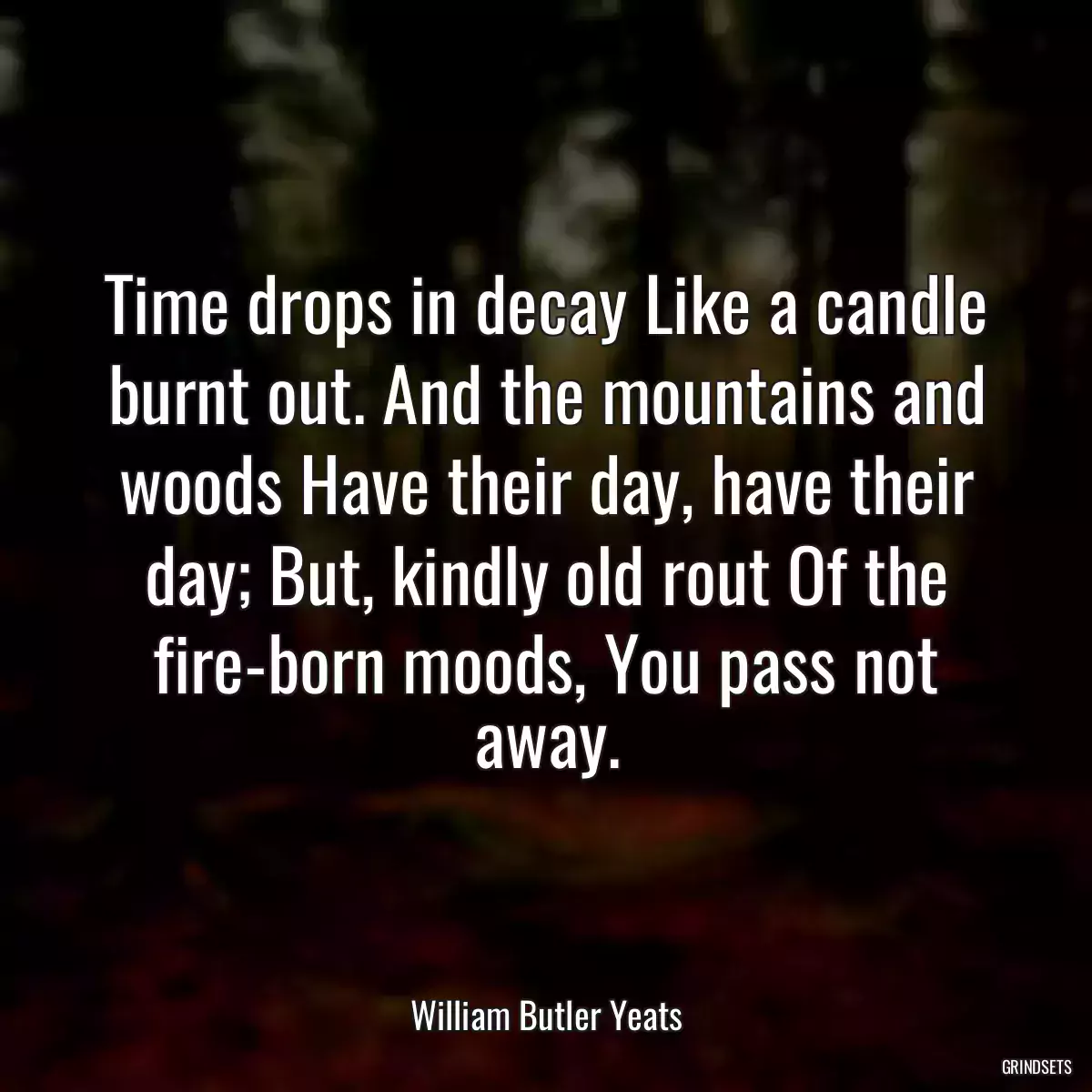 Time drops in decay Like a candle burnt out. And the mountains and woods Have their day, have their day; But, kindly old rout Of the fire-born moods, You pass not away.