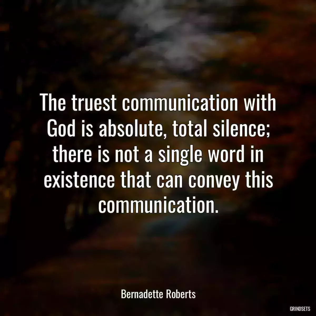 The truest communication with God is absolute, total silence; there is not a single word in existence that can convey this communication.