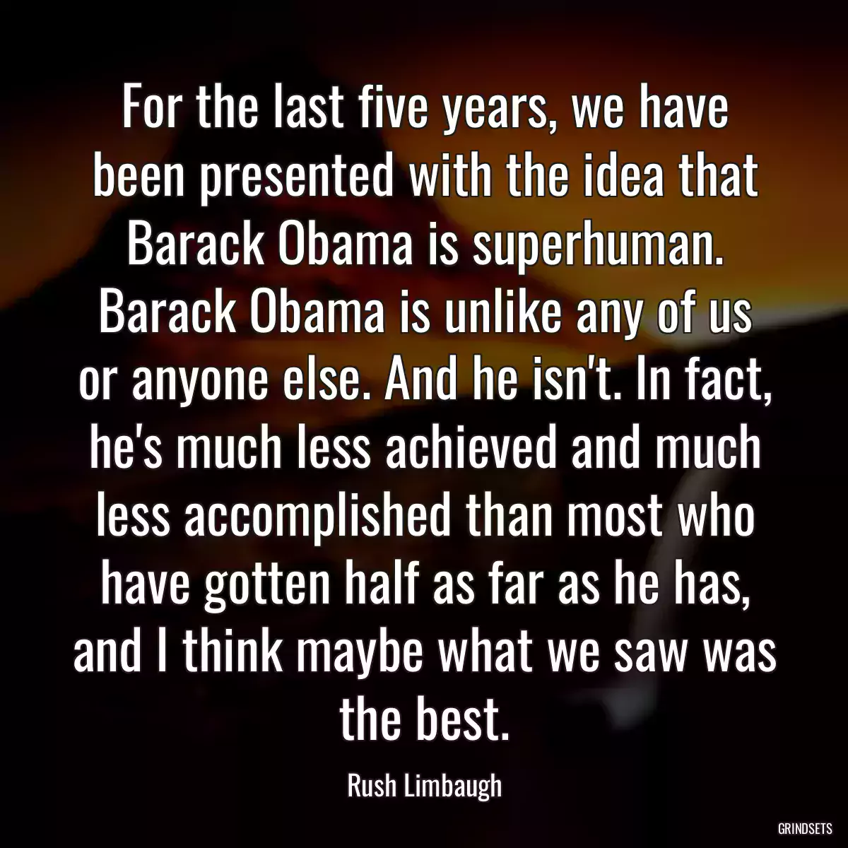 For the last five years, we have been presented with the idea that Barack Obama is superhuman. Barack Obama is unlike any of us or anyone else. And he isn\'t. In fact, he\'s much less achieved and much less accomplished than most who have gotten half as far as he has, and I think maybe what we saw was the best.