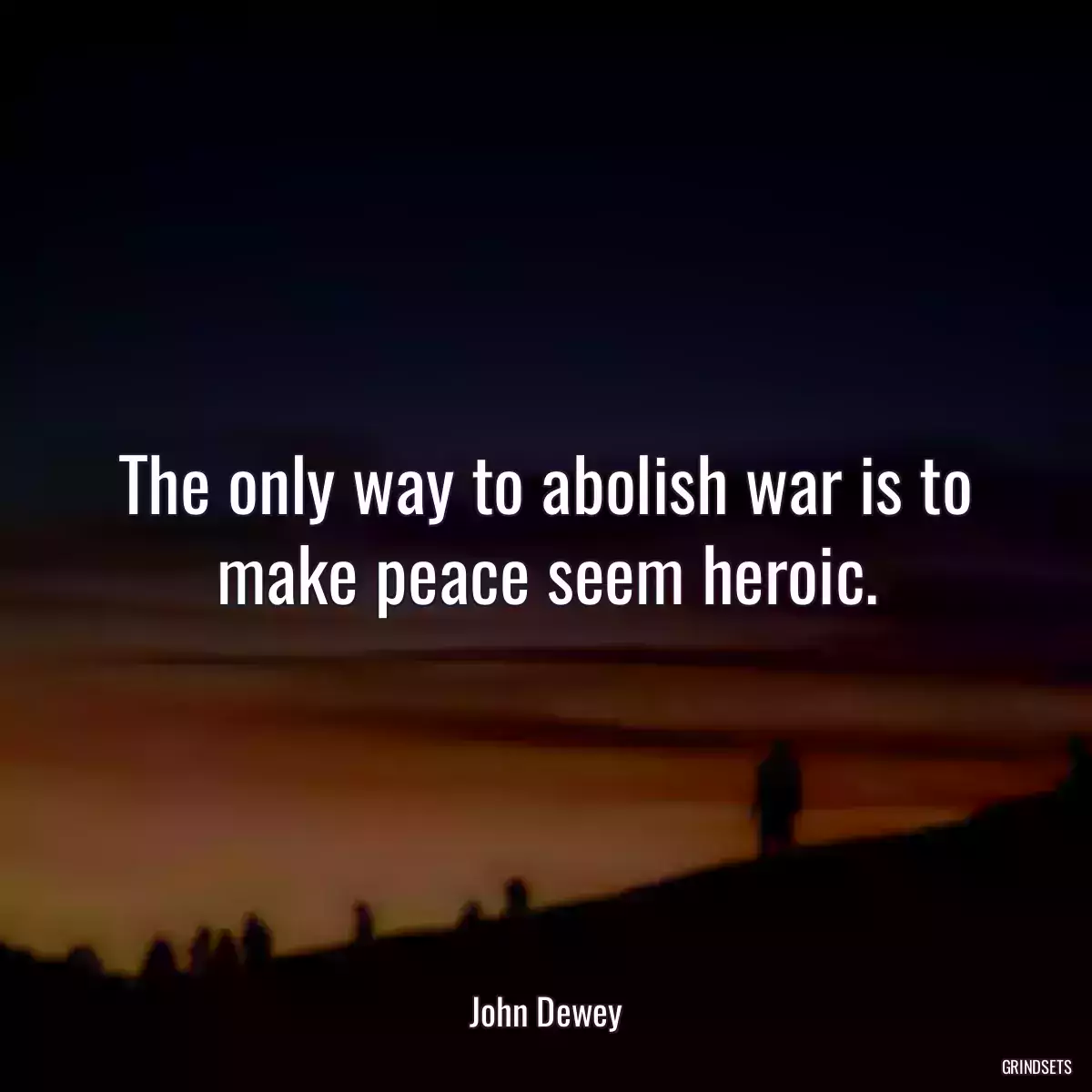 The only way to abolish war is to make peace seem heroic.