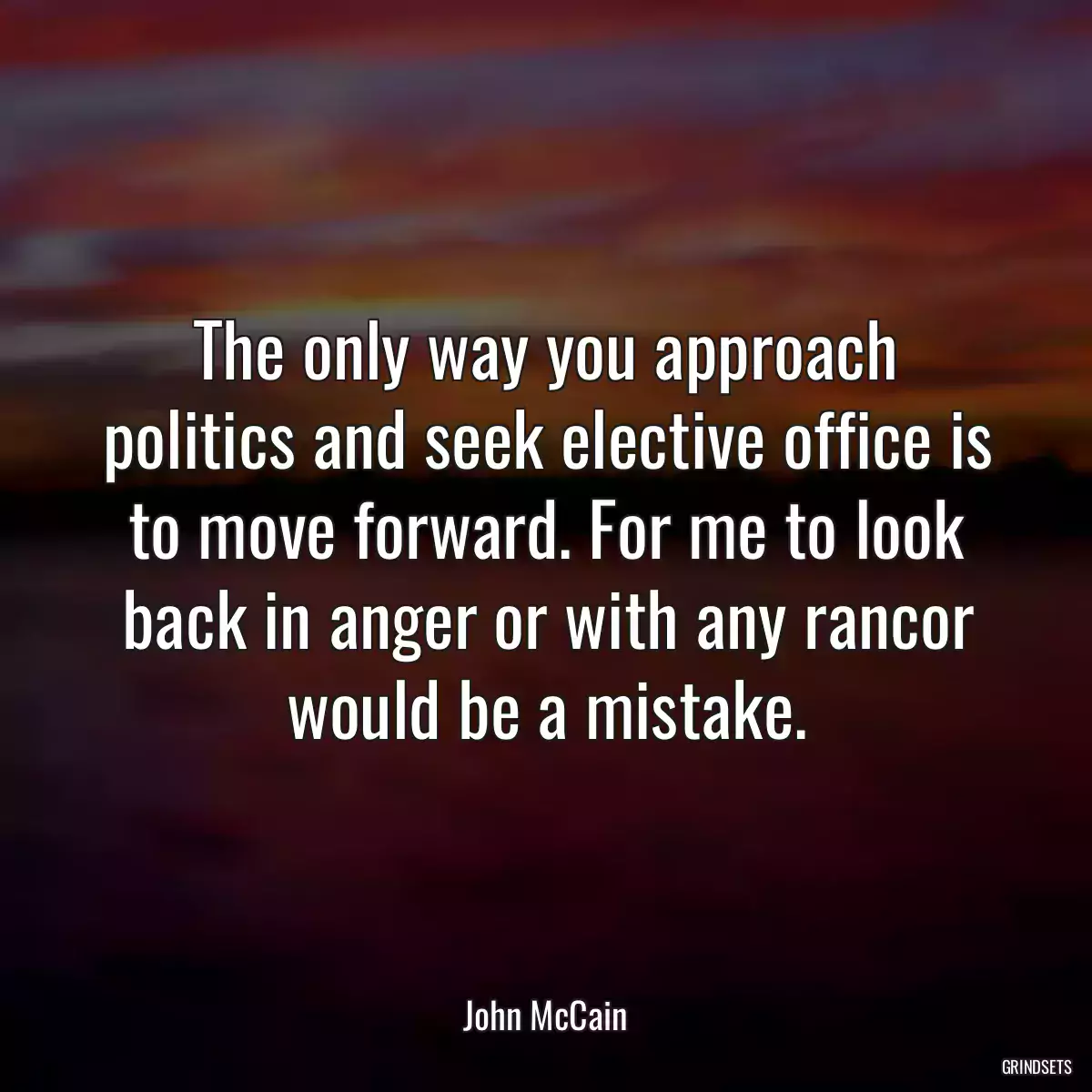 The only way you approach politics and seek elective office is to move forward. For me to look back in anger or with any rancor would be a mistake.