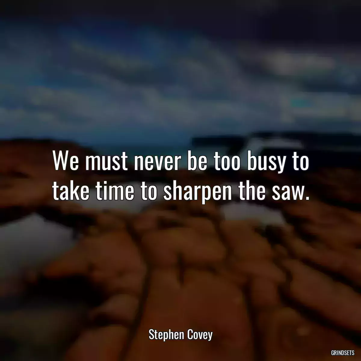 We must never be too busy to take time to sharpen the saw.