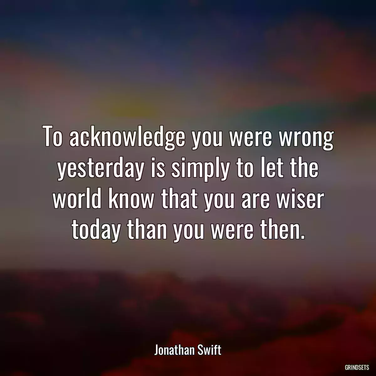 To acknowledge you were wrong yesterday is simply to let the world know that you are wiser today than you were then.