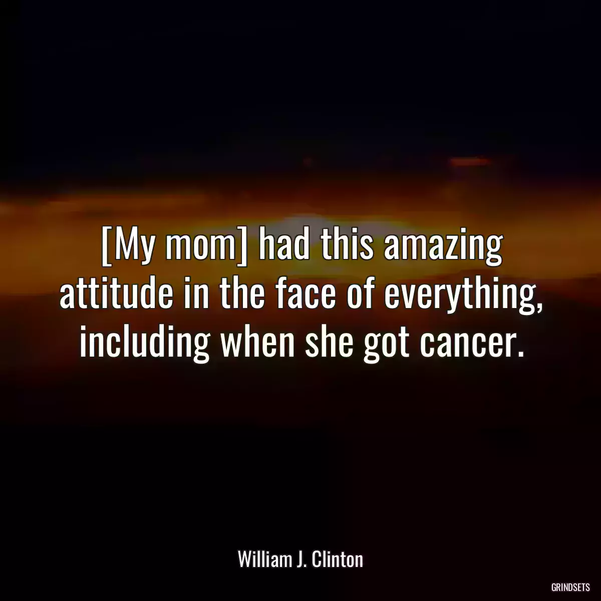 [My mom] had this amazing attitude in the face of everything, including when she got cancer.