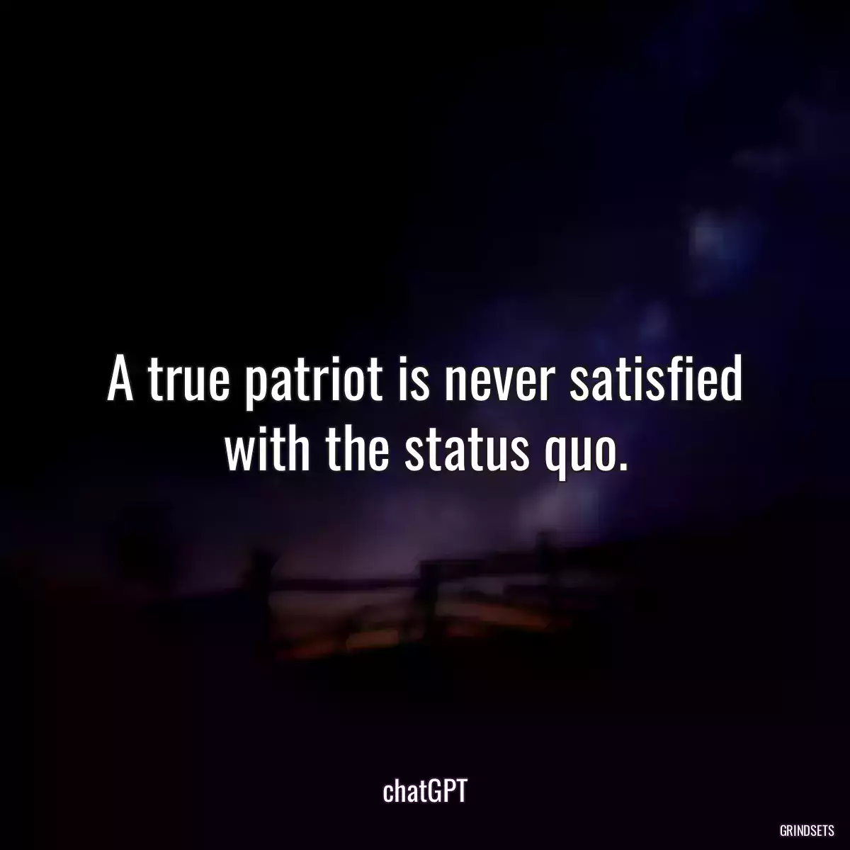 A true patriot is never satisfied with the status quo.