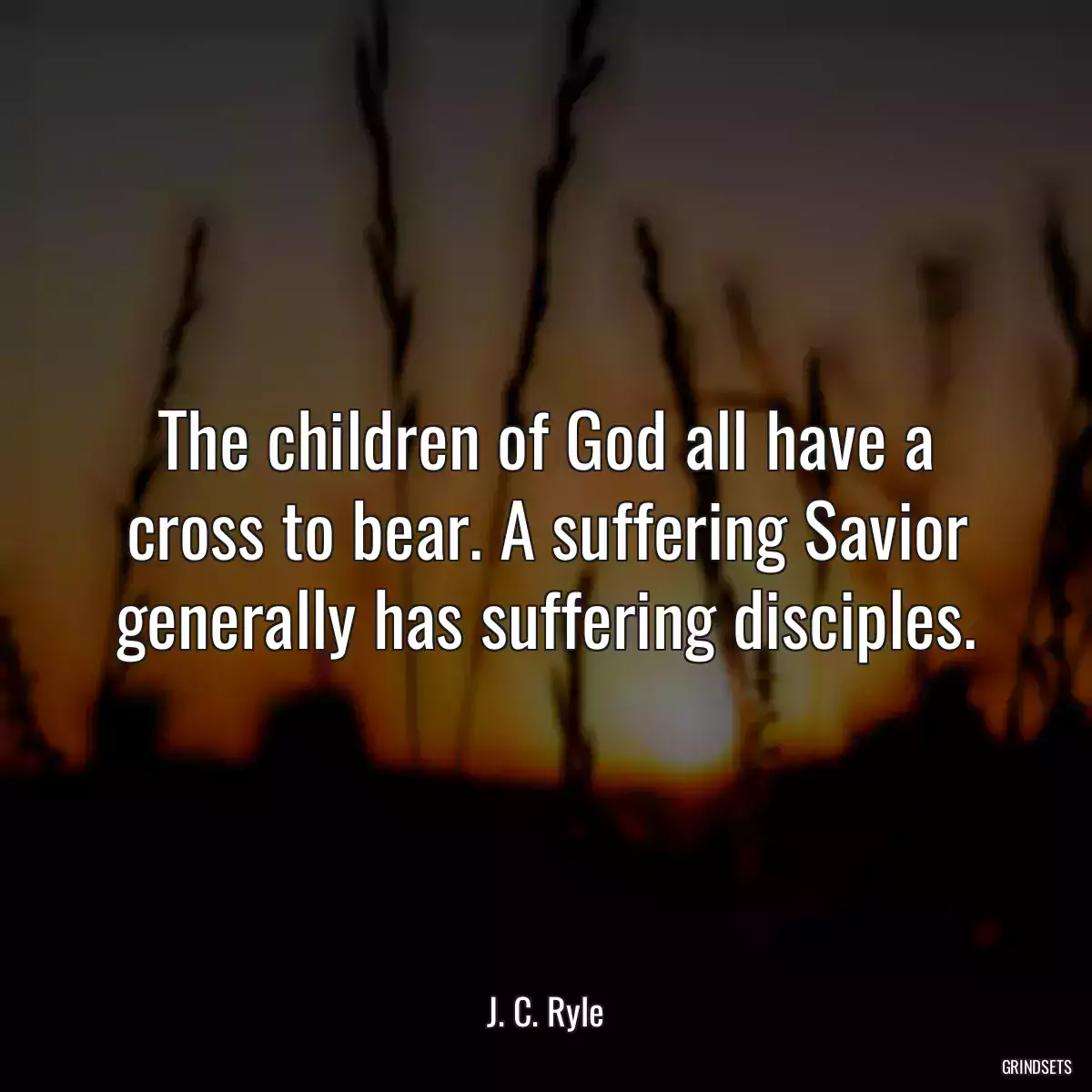 The children of God all have a cross to bear. A suffering Savior generally has suffering disciples.