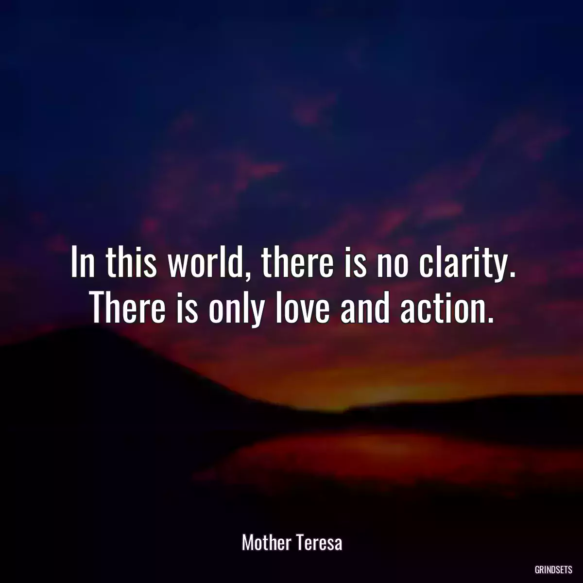 In this world, there is no clarity. There is only love and action.