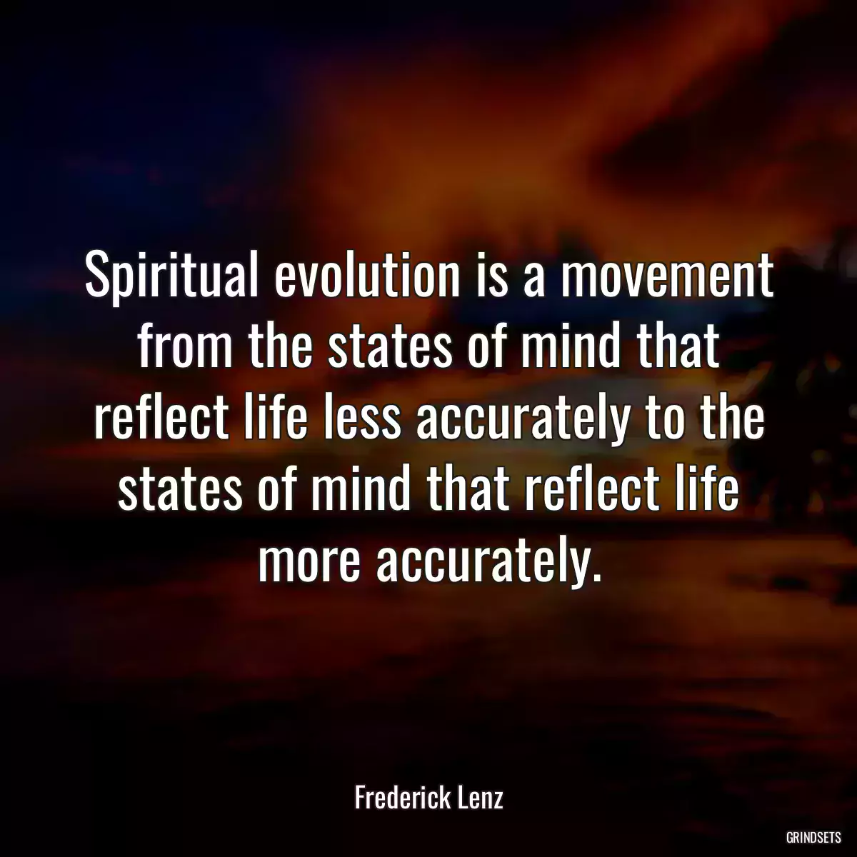 Spiritual evolution is a movement from the states of mind that reflect life less accurately to the states of mind that reflect life more accurately.