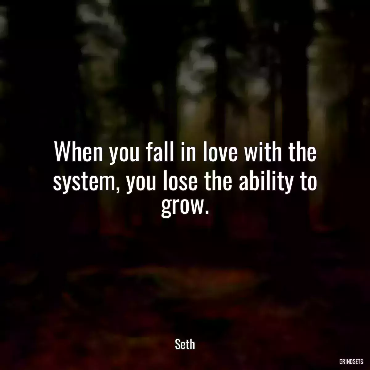 When you fall in love with the system, you lose the ability to grow.