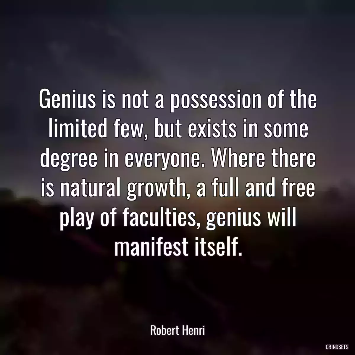 Genius is not a possession of the limited few, but exists in some degree in everyone. Where there is natural growth, a full and free play of faculties, genius will manifest itself.