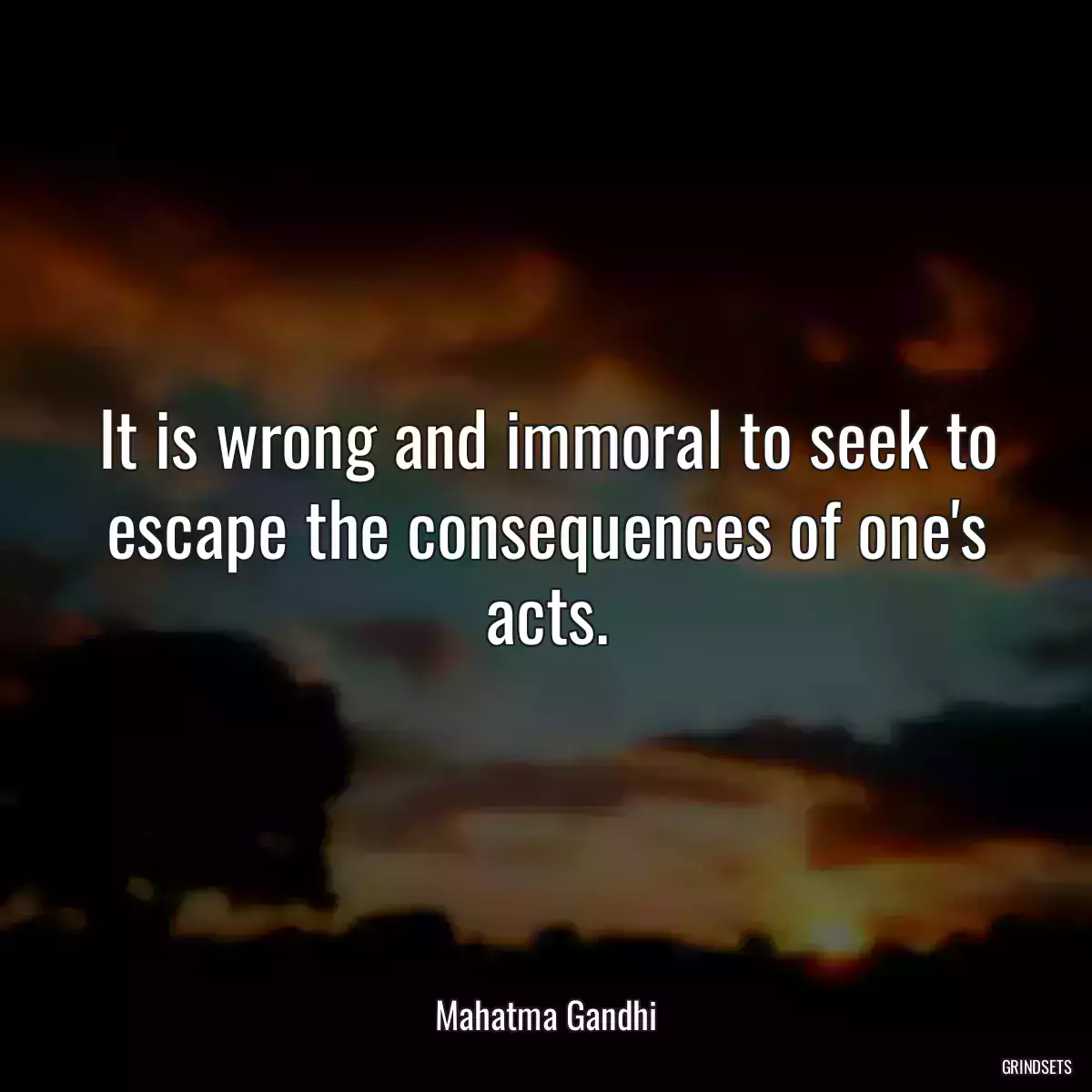 It is wrong and immoral to seek to escape the consequences of one\'s acts.