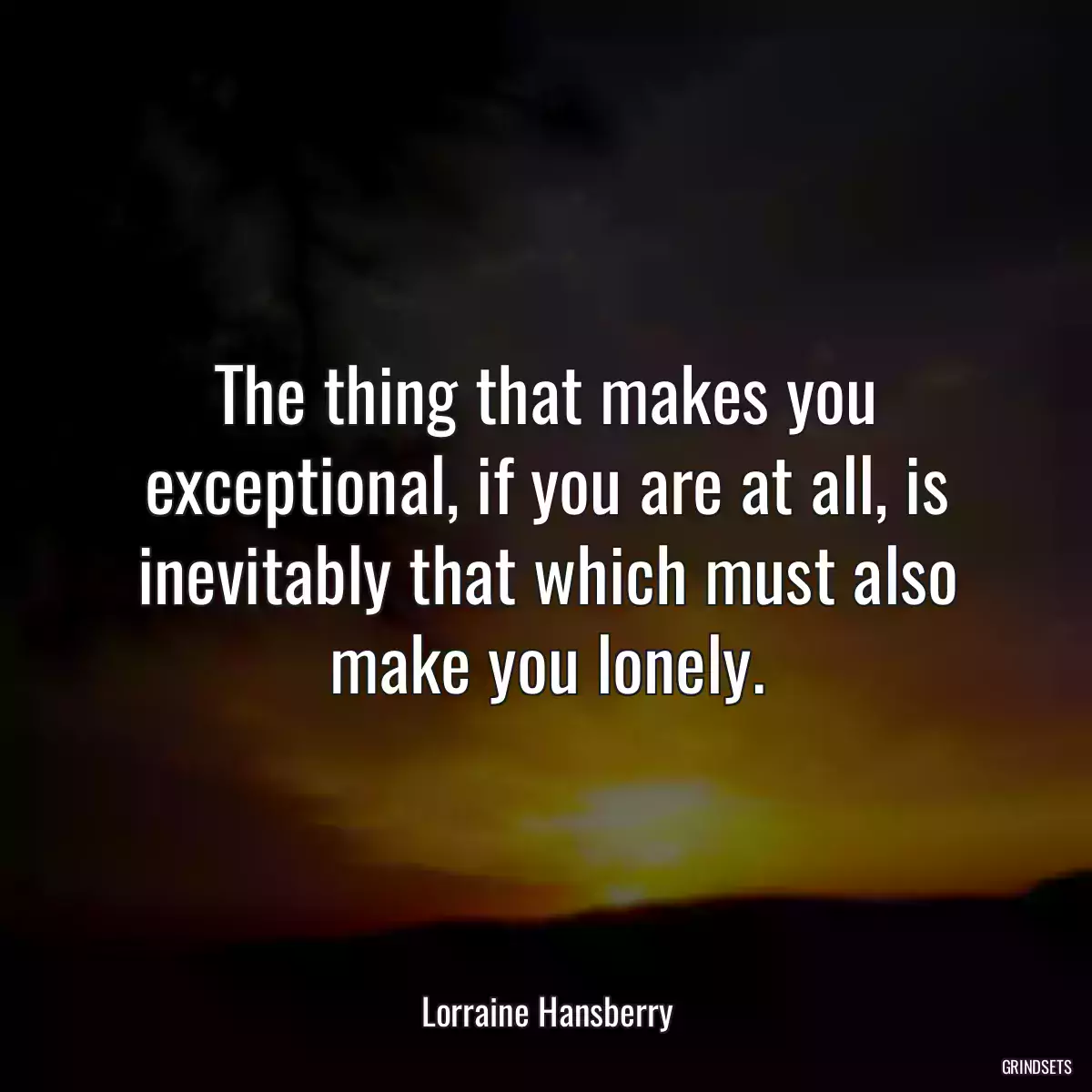 The thing that makes you exceptional, if you are at all, is inevitably that which must also make you lonely.