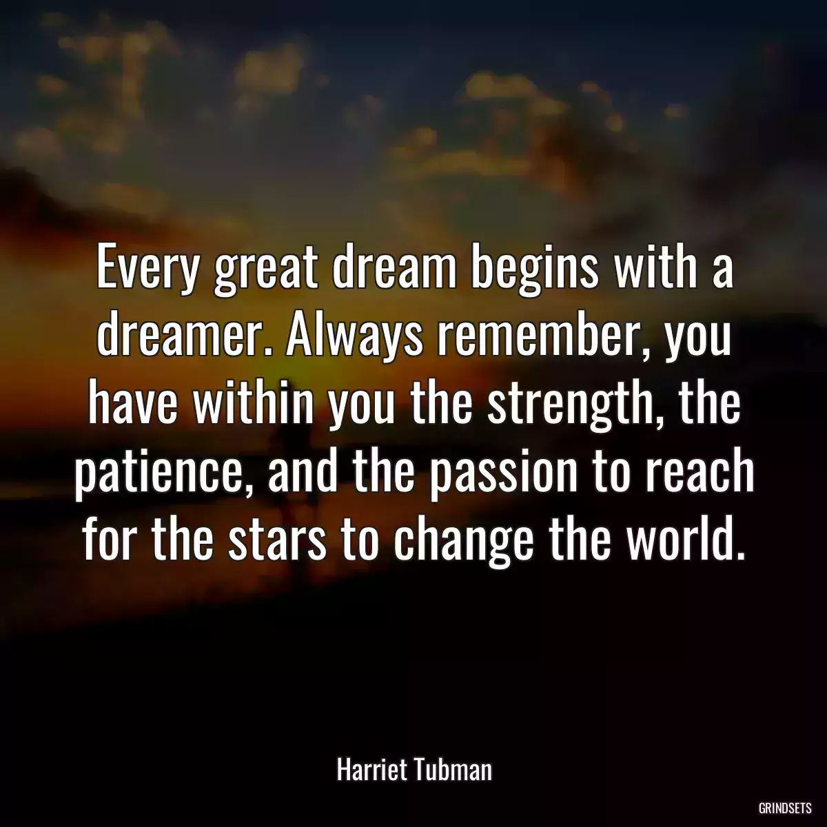 Every great dream begins with a dreamer. Always remember, you have within you the strength, the patience, and the passion to reach for the stars to change the world.